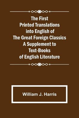 The First Printed Translations into English of the Great Foreign Classics A Supplement to Text-Books of English Literature