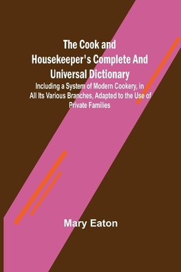 The Cook and Housekeeper's Complete and Universal Dictionary; Including a System of Modern Cookery, in all Its Various Branches, Adapted to the Use of Private Families