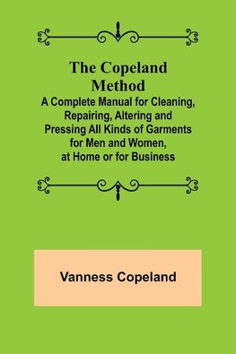 The Copeland Method; A Complete Manual for Cleaning, Repairing, Altering and Pressing All Kinds of Garments for Men and Women, at Home or for Business