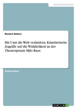 Mit Unst die Welt verändern. Künstlerische Zugriffe auf die Wirklichkeit in der Theaterpraxis Milo Raus