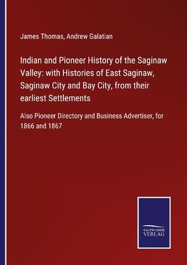 Indian and Pioneer History of the Saginaw Valley: with Histories of East Saginaw, Saginaw City and Bay City, from their earliest Settlements