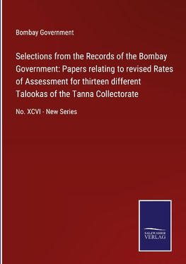 Selections from the Records of the Bombay Government: Papers relating to revised Rates of Assessment for thirteen different Talookas of the Tanna Collectorate