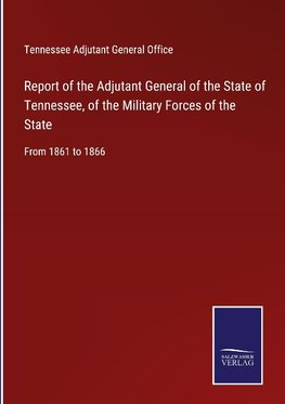 Report of the Adjutant General of the State of Tennessee, of the Military Forces of the State