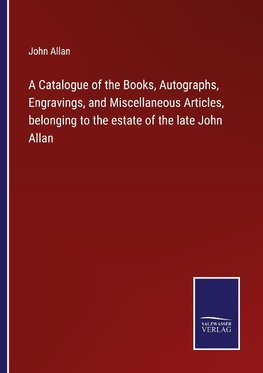 A Catalogue of the Books, Autographs, Engravings, and Miscellaneous Articles, belonging to the estate of the late John Allan