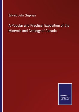 A Popular and Practical Exposition of the Minerals and Geology of Canada