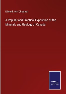 A Popular and Practical Exposition of the Minerals and Geology of Canada