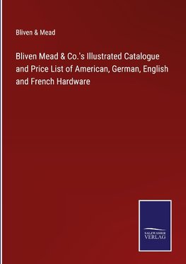 Bliven Mead & Co.'s Illustrated Catalogue and Price List of American, German, English and French Hardware