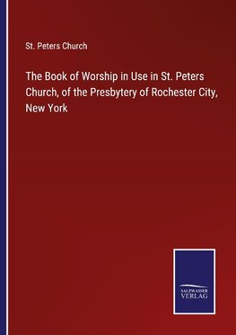 The Book of Worship in Use in St. Peters Church, of the Presbytery of Rochester City, New York