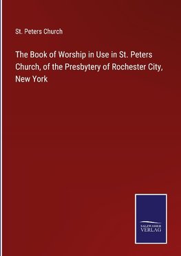 The Book of Worship in Use in St. Peters Church, of the Presbytery of Rochester City, New York