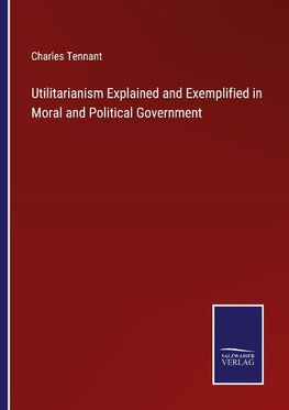 Utilitarianism Explained and Exemplified in Moral and Political Government