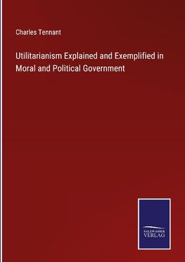 Utilitarianism Explained and Exemplified in Moral and Political Government