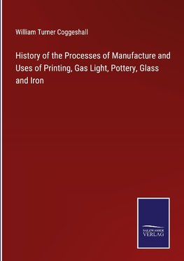 History of the Processes of Manufacture and Uses of Printing, Gas Light, Pottery, Glass and Iron