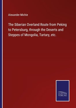 The Siberian Overland Route from Peking to Petersburg, through the Deserts and Steppes of Mongolia, Tartary, etc.