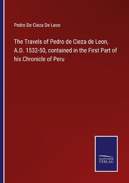 The Travels of Pedro de Cieza de Leon, A.D. 1532-50, contained in the First Part of his Chronicle of Peru