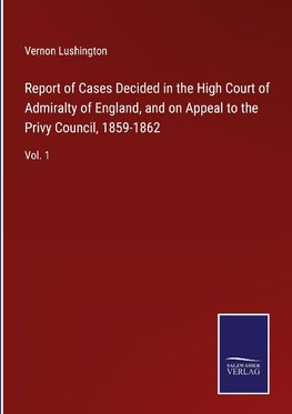 Report of Cases Decided in the High Court of Admiralty of England, and on Appeal to the Privy Council, 1859-1862