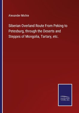 Siberian Overland Route From Peking to Petesburg, through the Deserts and Steppes of Mongolia, Tartary, etc.