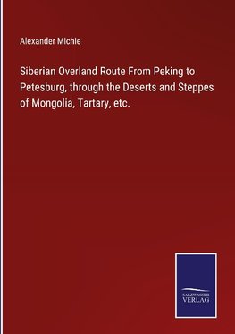 Siberian Overland Route From Peking to Petesburg, through the Deserts and Steppes of Mongolia, Tartary, etc.