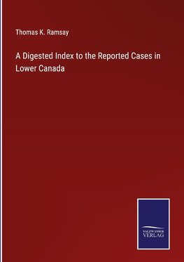 A Digested Index to the Reported Cases in Lower Canada