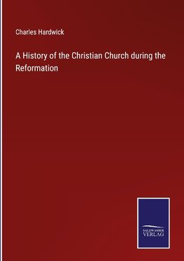 A History of the Christian Church during the Reformation