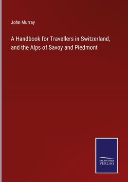 A Handbook for Travellers in Switzerland, and the Alps of Savoy and Piedmont