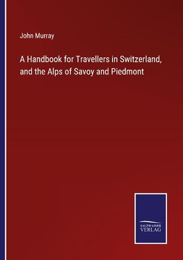 A Handbook for Travellers in Switzerland, and the Alps of Savoy and Piedmont