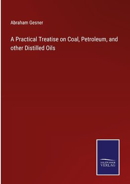 A Practical Treatise on Coal, Petroleum, and other Distilled Oils