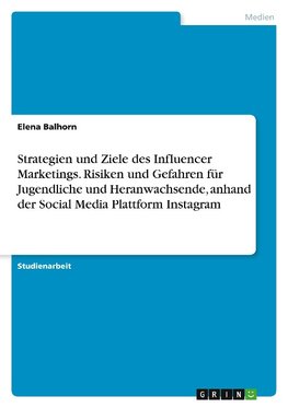 Strategien und Ziele des Influencer Marketings. Risiken und Gefahren für Jugendliche und Heranwachsende, anhand der Social Media Plattform Instagram