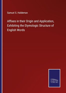 Affixes in their Origin and Application, Exhibiting the Etymologic Structure of English Words