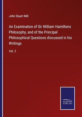 An Examination of Sir William Hamiltons Philosophy, and of the Principal Philosophical Questions discussed in his Writings