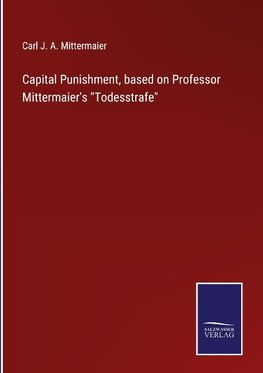 Capital Punishment, based on Professor Mittermaier's "Todesstrafe"