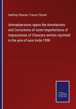 Animaduersions vppon the Annotacions and Corrections of some imperfections of impressiones of Chaucers workes reprinted in the yere of oure lorde 1598