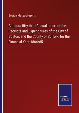 Auditors fifty third Annual report of the Receipts and Expenditures of the City of Boston, and the County of Suffolk, for the Financial Year 1864/65