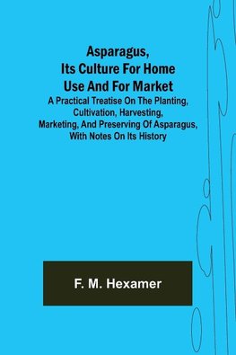 Asparagus, its culture for home use and for market ; A practical treatise on the planting, cultivation, harvesting, marketing, and preserving of asparagus, with notes on its history