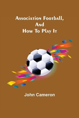 Association Football, and How To Play It