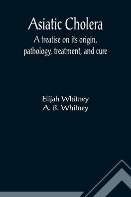 Asiatic Cholera; A treatise on its origin, pathology, treatment, and cure