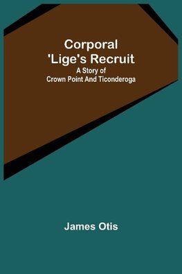 Corporal 'Lige's Recruit; A Story of Crown Point and Ticonderoga