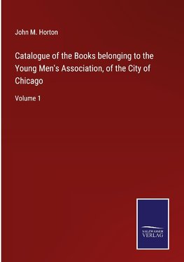 Catalogue of the Books belonging to the Young Men's Association, of the City of Chicago