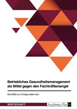 Betriebliches Gesundheitsmanagement als Mittel gegen den Fachkräftemangel. Wie BGM zum Erfolgsmodell wird