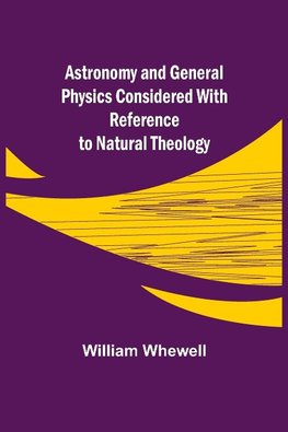 Astronomy and General Physics Considered with Reference to Natural Theology