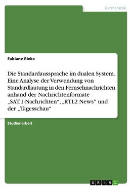 Die Standardaussprache im dualen System. Eine Analyse der Verwendung von Standardlautung in den Fernsehnachrichten anhand der Nachrichtenformate "SAT.1-Nachrichten", "RTL2 News" und der "Tagesschau"