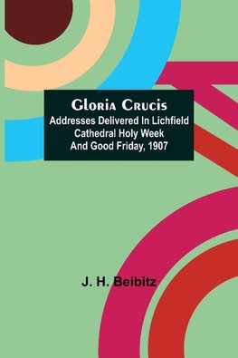 Gloria Crucis; Addresses delivered in Lichfield Cathedral Holy Week and Good Friday, 1907