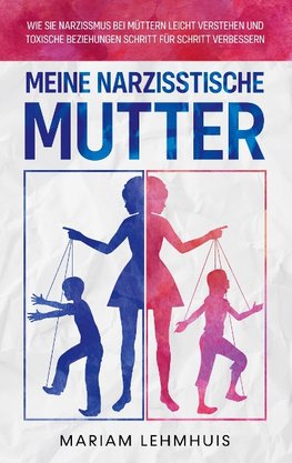 Meine narzisstische Mutter: Wie Sie Narzissmus bei Müttern leicht verstehen und toxische Beziehungen Schritt für Schritt verbessern