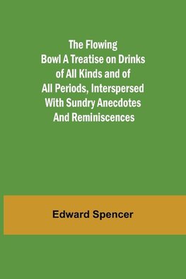 The Flowing Bowl A Treatise on Drinks of All Kinds and of All Periods, Interspersed with Sundry Anecdotes and Reminiscences