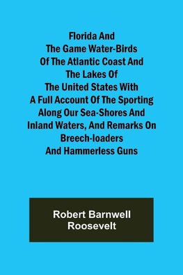 Florida and the Game Water-Birds of the Atlantic Coast and the Lakes of the United States With a full account of the sporting along our sea-shores and inland waters, and remarks on breech-loaders and hammerless guns