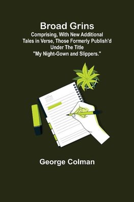 Broad Grins; Comprising, With New Additional Tales in Verse, Those Formerly Publish'd Under the Title "My Night-Gown and Slippers."