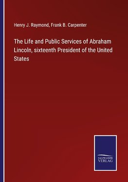 The Life and Public Services of Abraham Lincoln, sixteenth President of the United States