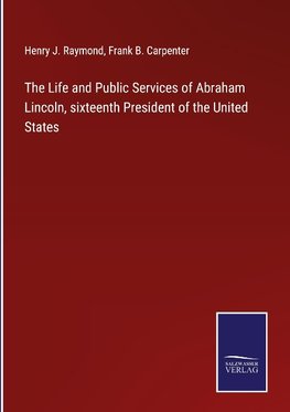 The Life and Public Services of Abraham Lincoln, sixteenth President of the United States