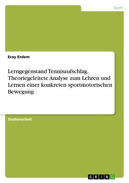 Lerngegenstand Tennisaufschlag. Theoriegeleitete Analyse zum Lehren und Lernen einer konkreten sportmotorischen Bewegung