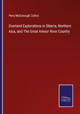 Overland Explorations in Siberia, Northern Asia, and The Great Amoor River Country