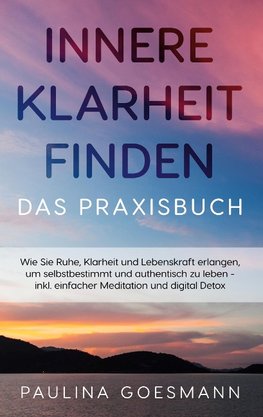 Innere Klarheit finden - Das Praxisbuch: Wie Sie Ruhe, Klarheit und Lebenskraft erlangen, um selbstbestimmt und authentisch zu leben - inkl. einfacher Meditation und digital Detox